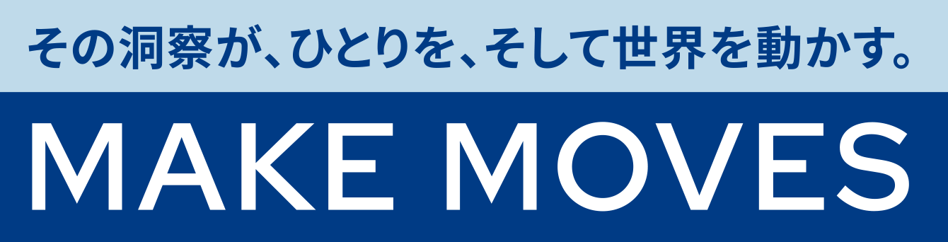 その洞察が、ひとりを、そして世界を動かす。 MAKE MOVES
